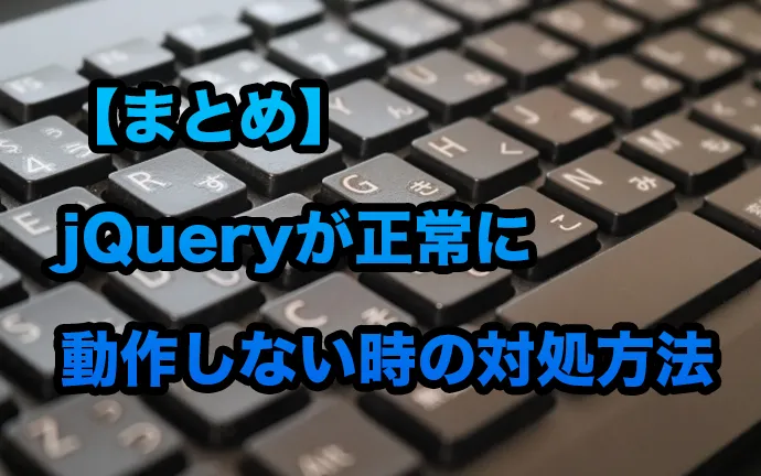 【まとめ】jQueryが正常に動作しない時の対処方法